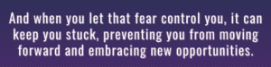 And when you let that fear control you, it can keep you stuck, preventing you from moving forward and embracing new opportunities.