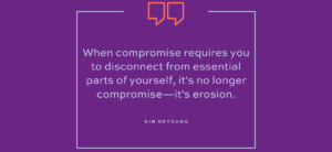 When compromise requires you to disconnect from essential parts of yourself, it's no longer compromise—it's erosion. | Kim DeYoung