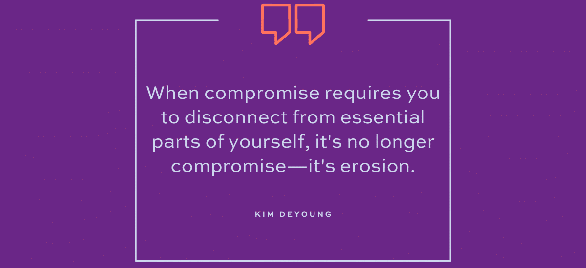 When compromise requires you to disconnect from essential parts of yourself, it's no longer compromise—it's erosion. | Kim DeYoung